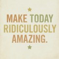 Make Today Ridiculously Amazing - Words to Live By